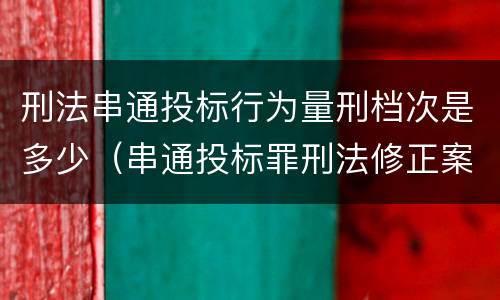 刑法串通投标行为量刑档次是多少（串通投标罪刑法修正案）