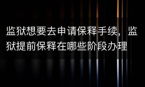 监狱想要去申请保释手续，监狱提前保释在哪些阶段办理