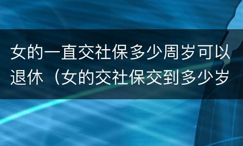 女的一直交社保多少周岁可以退休（女的交社保交到多少岁才能领钱）