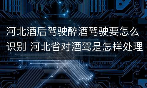 河北酒后驾驶醉酒驾驶要怎么识别 河北省对酒驾是怎样处理的