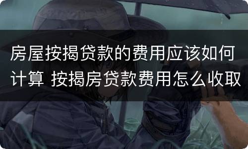 房屋按揭贷款的费用应该如何计算 按揭房贷款费用怎么收取