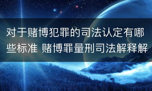 对于赌博犯罪的司法认定有哪些标准 赌博罪量刑司法解释解读