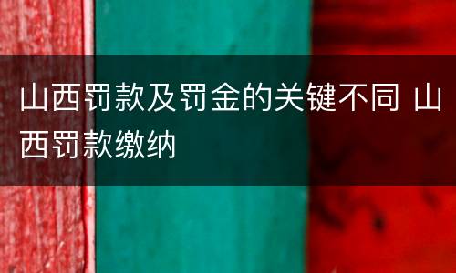 山西罚款及罚金的关键不同 山西罚款缴纳