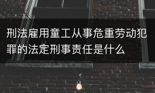 刑法雇用童工从事危重劳动犯罪的法定刑事责任是什么