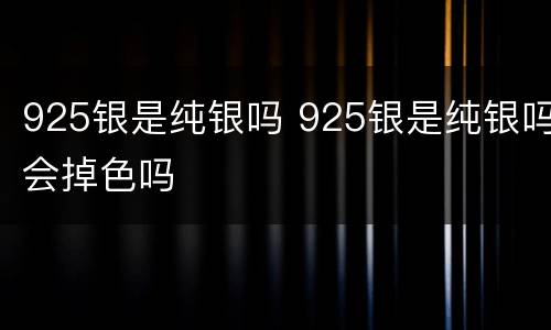 925银是纯银吗 925银是纯银吗会掉色吗