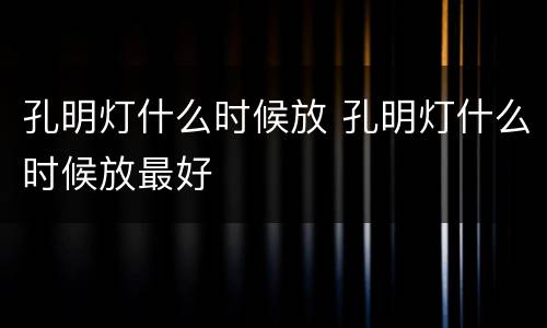 孔明灯什么时候放 孔明灯什么时候放最好