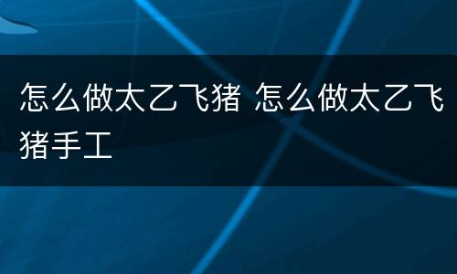 怎么做太乙飞猪 怎么做太乙飞猪手工