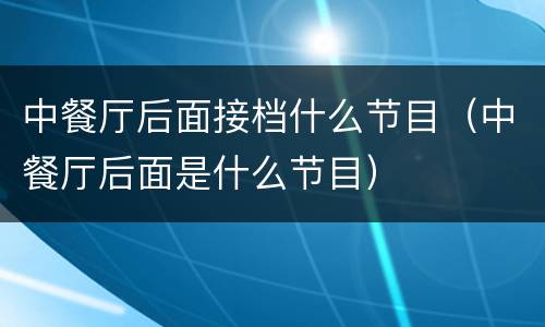 中餐厅后面接档什么节目（中餐厅后面是什么节目）