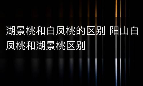 湖景桃和白凤桃的区别 阳山白凤桃和湖景桃区别