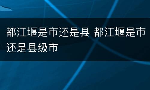 都江堰是市还是县 都江堰是市还是县级市