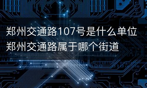 郑州交通路107号是什么单位 郑州交通路属于哪个街道