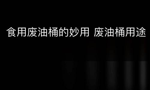 食用废油桶的妙用 废油桶用途