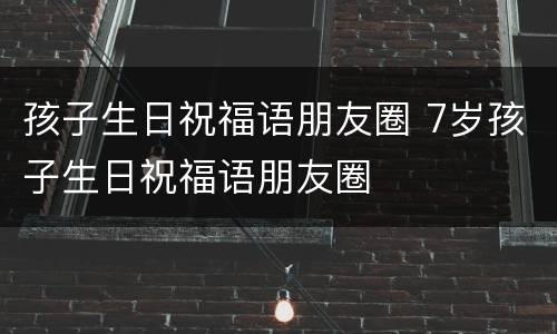 孩子生日祝福语朋友圈 7岁孩子生日祝福语朋友圈