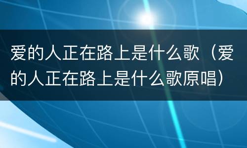 爱的人正在路上是什么歌（爱的人正在路上是什么歌原唱）