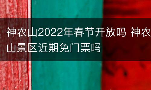 神农山2022年春节开放吗 神农山景区近期免门票吗