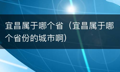 宜昌属于哪个省（宜昌属于哪个省份的城市啊）