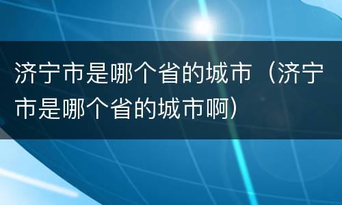 济宁市是哪个省的城市（济宁市是哪个省的城市啊）