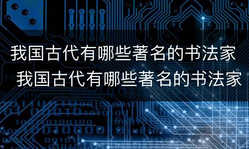 我国古代有哪些著名的书法家 我国古代有哪些著名的书法家他们的故事有哪些