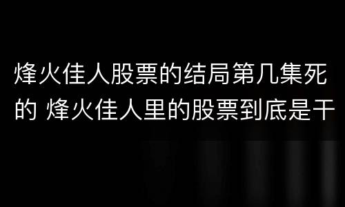 烽火佳人股票的结局第几集死的 烽火佳人里的股票到底是干嘛的