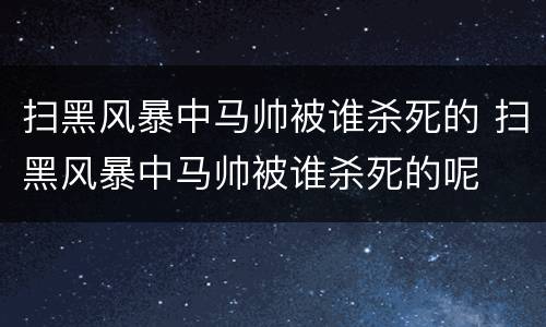 扫黑风暴中马帅被谁杀死的 扫黑风暴中马帅被谁杀死的呢