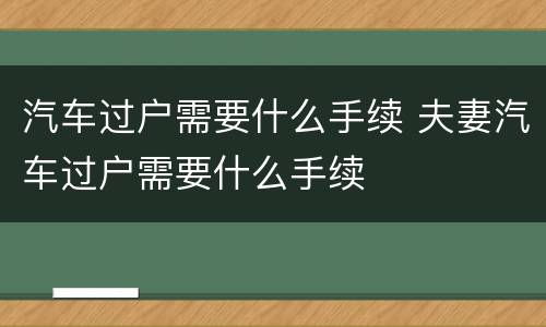 汽车过户需要什么手续 夫妻汽车过户需要什么手续