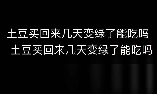 土豆买回来几天变绿了能吃吗 土豆买回来几天变绿了能吃吗为什么