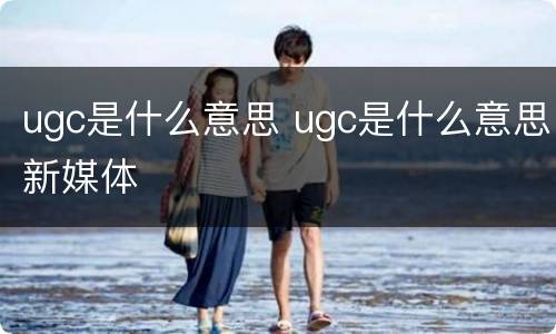 ugc是什么意思 ugc是什么意思新媒体