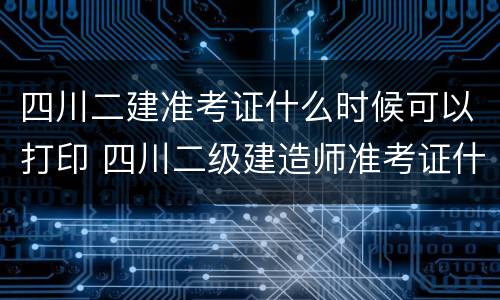 四川二建准考证什么时候可以打印 四川二级建造师准考证什么时候可以打印