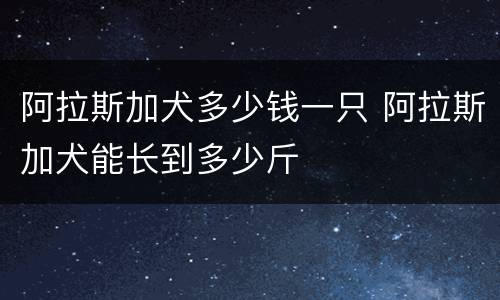 阿拉斯加犬多少钱一只 阿拉斯加犬能长到多少斤