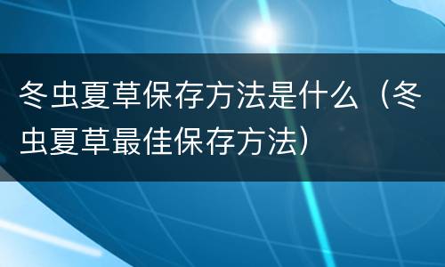 冬虫夏草保存方法是什么（冬虫夏草最佳保存方法）