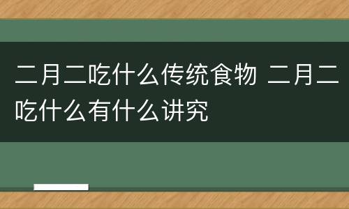 二月二吃什么传统食物 二月二吃什么有什么讲究