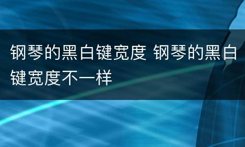 钢琴的黑白键宽度 钢琴的黑白键宽度不一样