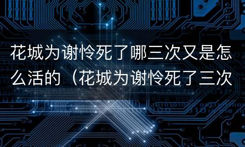 花城为谢怜死了哪三次又是怎么活的（花城为谢怜死了三次是哪三次）