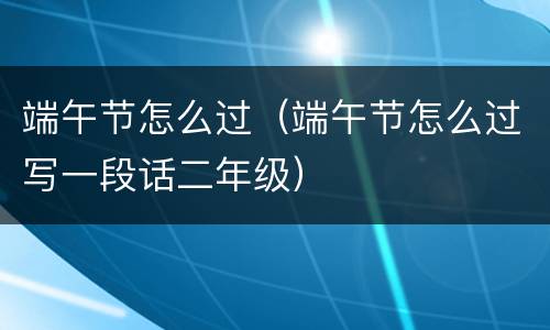 端午节怎么过（端午节怎么过写一段话二年级）