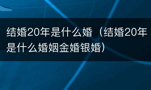 结婚20年是什么婚（结婚20年是什么婚姻金婚银婚）