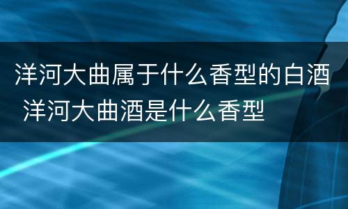 洋河大曲属于什么香型的白酒 洋河大曲酒是什么香型