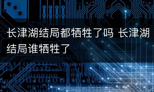 长津湖结局都牺牲了吗 长津湖结局谁牺牲了