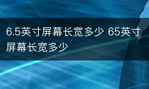 6.5英寸屏幕长宽多少 65英寸屏幕长宽多少