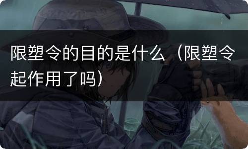 限塑令的目的是什么（限塑令起作用了吗）