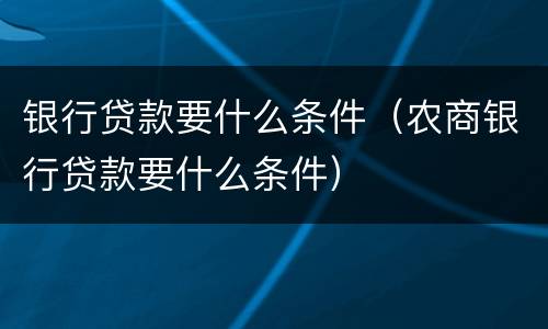 银行贷款要什么条件（农商银行贷款要什么条件）