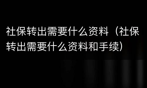 社保转出需要什么资料（社保转出需要什么资料和手续）