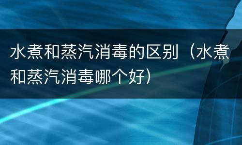 水煮和蒸汽消毒的区别（水煮和蒸汽消毒哪个好）