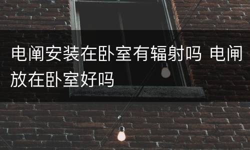 电阐安装在卧室有辐射吗 电闸放在卧室好吗