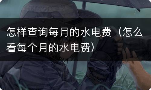 怎样查询每月的水电费（怎么看每个月的水电费）