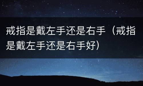 戒指是戴左手还是右手（戒指是戴左手还是右手好）