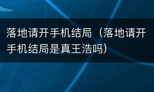 落地请开手机结局（落地请开手机结局是真王浩吗）