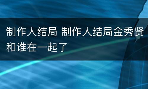 制作人结局 制作人结局金秀贤和谁在一起了