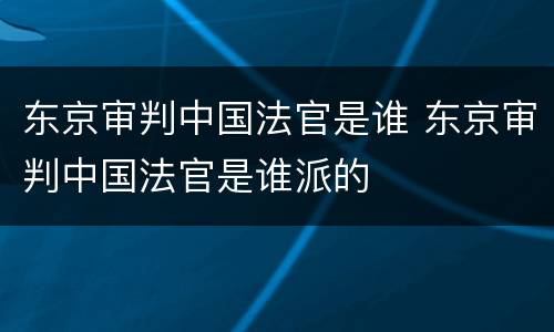 东京审判中国法官是谁 东京审判中国法官是谁派的