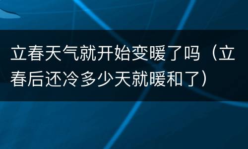 立春天气就开始变暖了吗（立春后还冷多少天就暖和了）