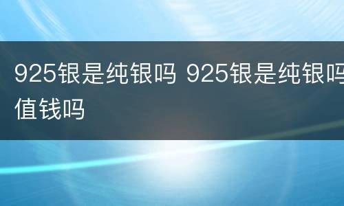 925银是纯银吗 925银是纯银吗值钱吗